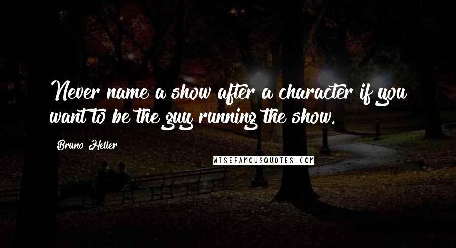 Bruno Heller Quotes: Never name a show after a character if you want to be the guy running the show.