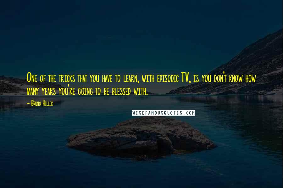 Bruno Heller Quotes: One of the tricks that you have to learn, with episodic TV, is you don't know how many years you're going to be blessed with.
