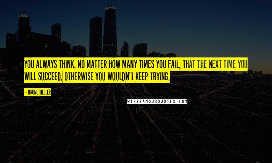 Bruno Heller Quotes: You always think, no matter how many times you fail, that the next time you will succeed. Otherwise you wouldn't keep trying.