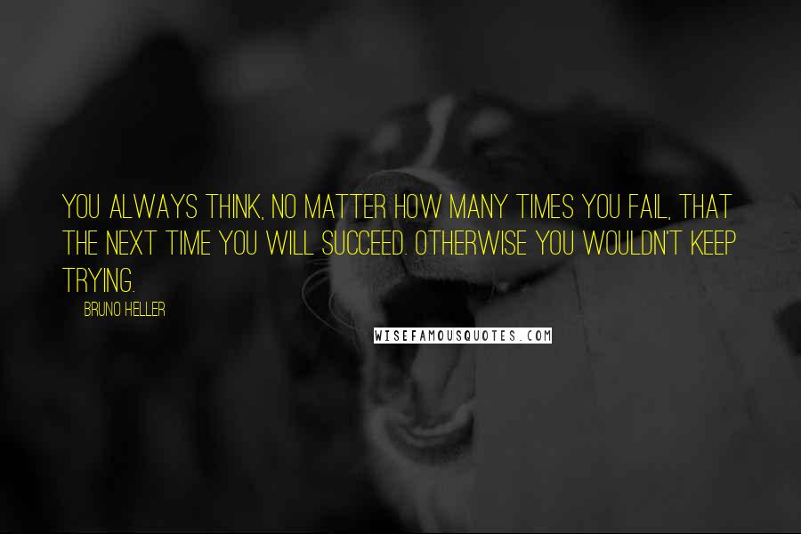 Bruno Heller Quotes: You always think, no matter how many times you fail, that the next time you will succeed. Otherwise you wouldn't keep trying.