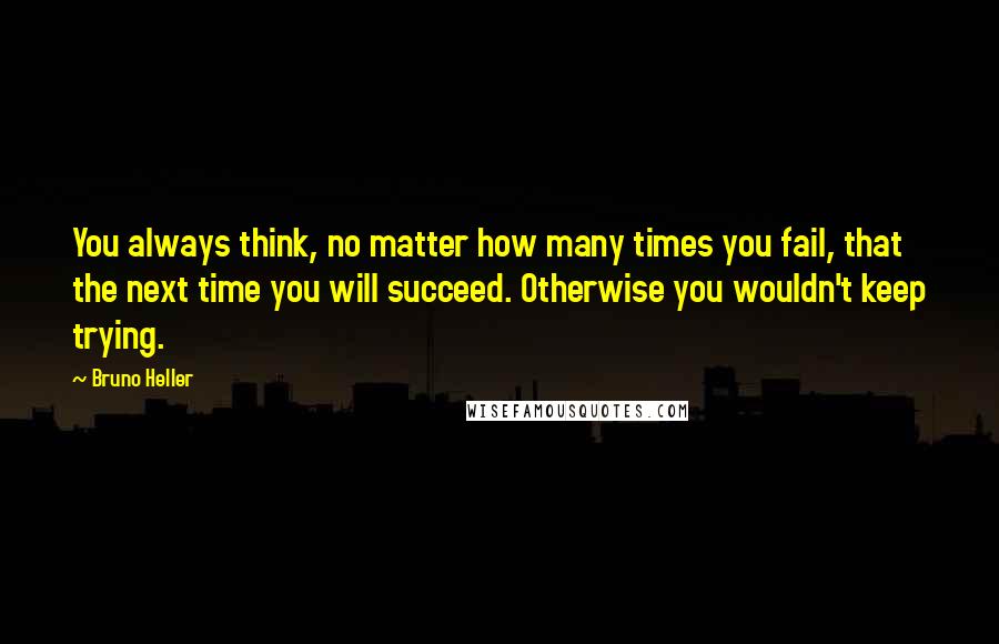 Bruno Heller Quotes: You always think, no matter how many times you fail, that the next time you will succeed. Otherwise you wouldn't keep trying.