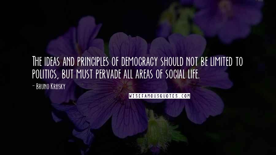 Bruno Kreisky Quotes: The ideas and principles of democracy should not be limited to politics, but must pervade all areas of social life.