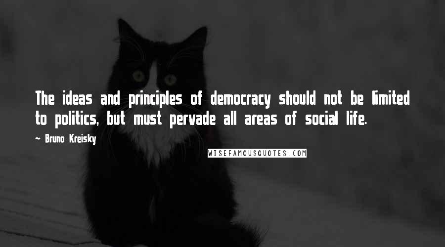 Bruno Kreisky Quotes: The ideas and principles of democracy should not be limited to politics, but must pervade all areas of social life.