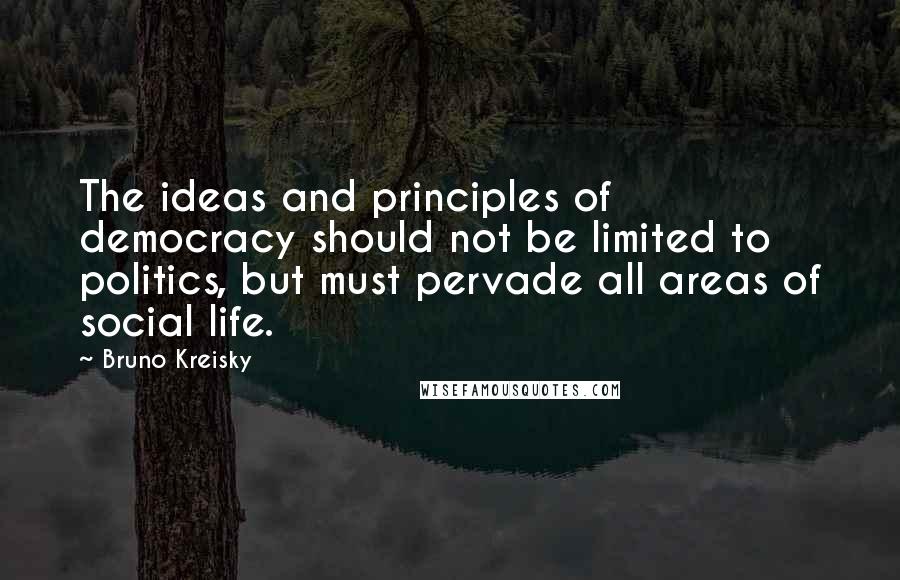 Bruno Kreisky Quotes: The ideas and principles of democracy should not be limited to politics, but must pervade all areas of social life.