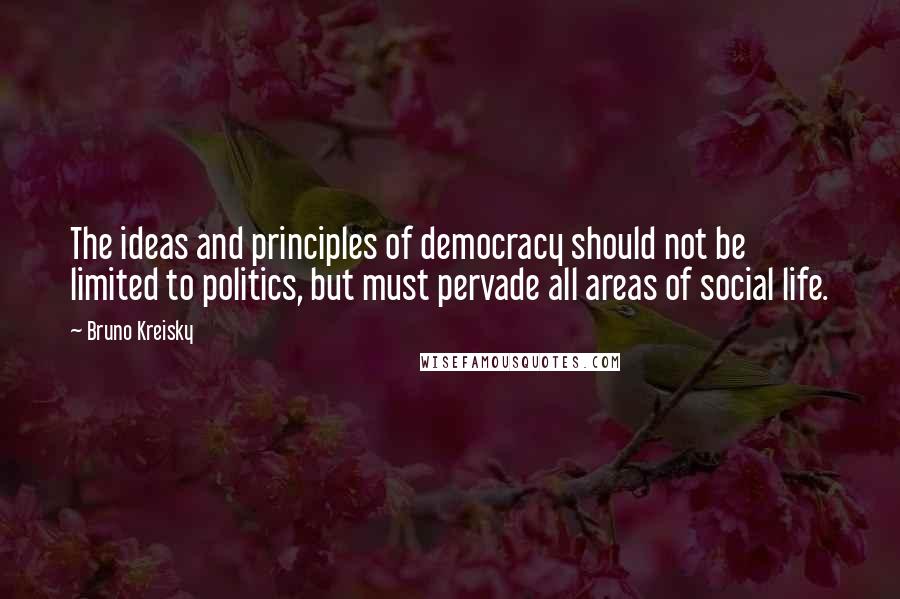 Bruno Kreisky Quotes: The ideas and principles of democracy should not be limited to politics, but must pervade all areas of social life.