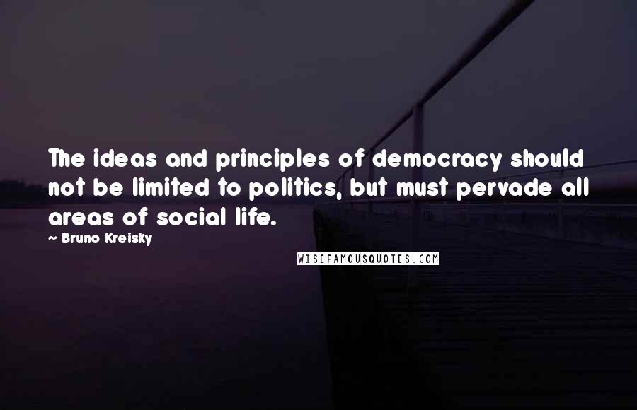 Bruno Kreisky Quotes: The ideas and principles of democracy should not be limited to politics, but must pervade all areas of social life.