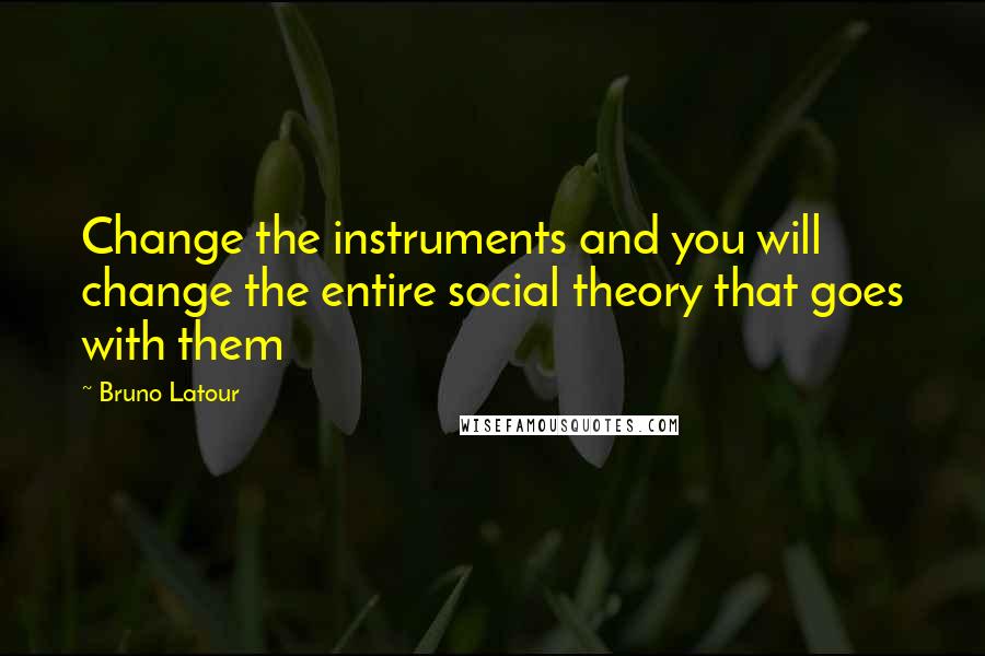 Bruno Latour Quotes: Change the instruments and you will change the entire social theory that goes with them