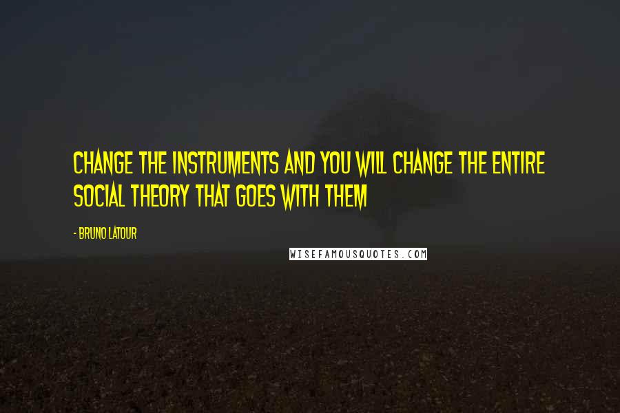 Bruno Latour Quotes: Change the instruments and you will change the entire social theory that goes with them