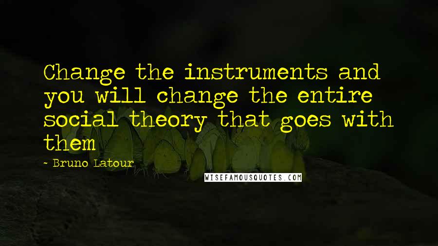 Bruno Latour Quotes: Change the instruments and you will change the entire social theory that goes with them