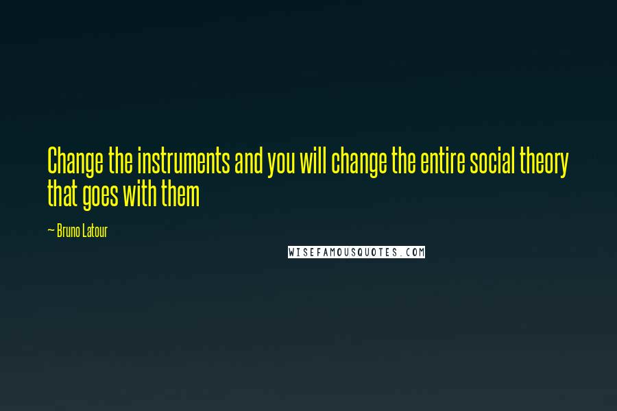 Bruno Latour Quotes: Change the instruments and you will change the entire social theory that goes with them