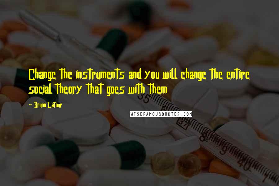 Bruno Latour Quotes: Change the instruments and you will change the entire social theory that goes with them