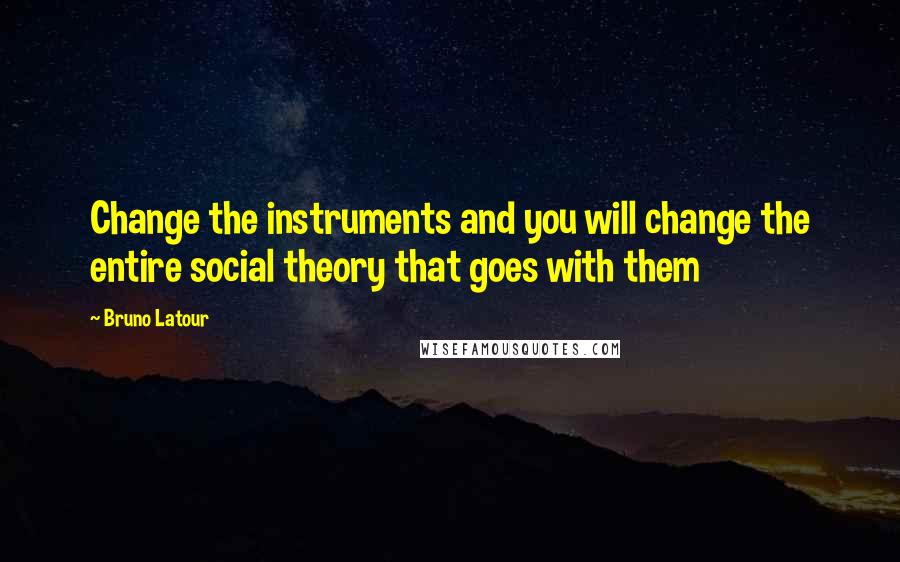 Bruno Latour Quotes: Change the instruments and you will change the entire social theory that goes with them