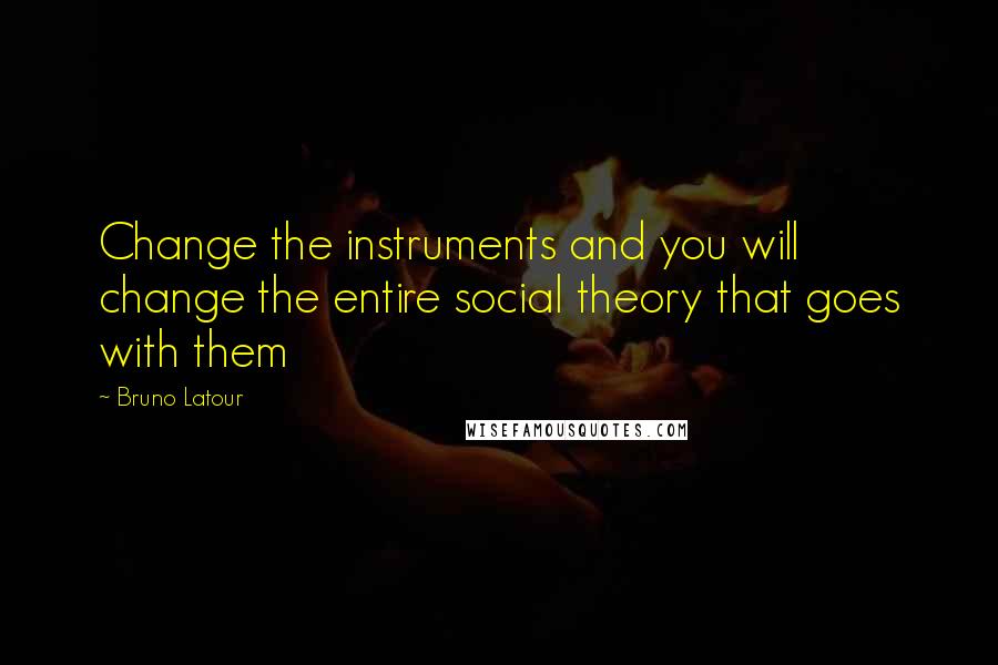 Bruno Latour Quotes: Change the instruments and you will change the entire social theory that goes with them