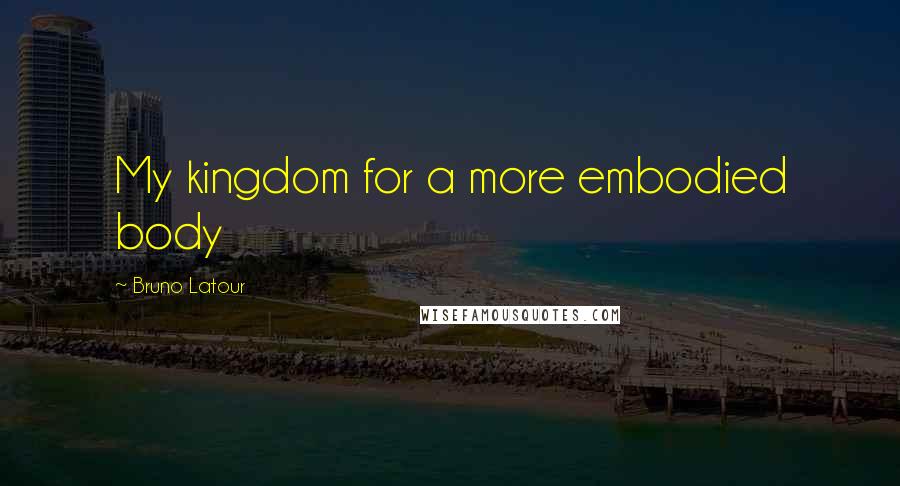Bruno Latour Quotes: My kingdom for a more embodied body