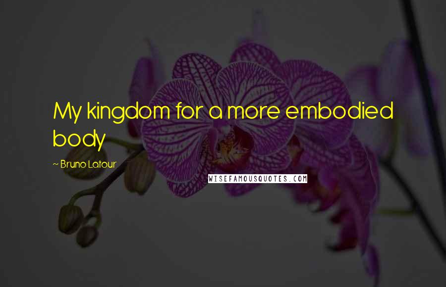 Bruno Latour Quotes: My kingdom for a more embodied body