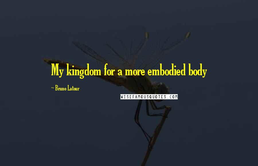 Bruno Latour Quotes: My kingdom for a more embodied body