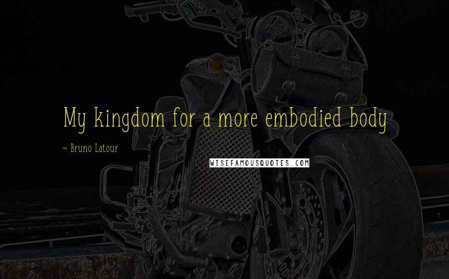 Bruno Latour Quotes: My kingdom for a more embodied body