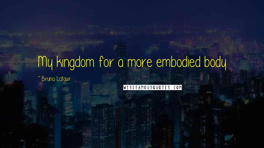Bruno Latour Quotes: My kingdom for a more embodied body
