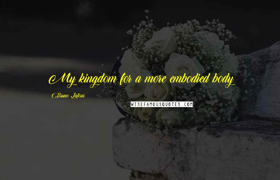 Bruno Latour Quotes: My kingdom for a more embodied body