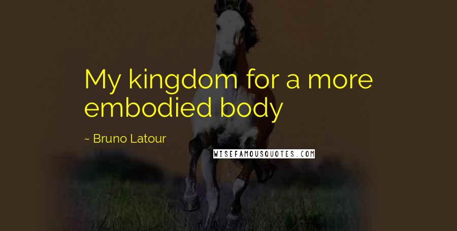 Bruno Latour Quotes: My kingdom for a more embodied body