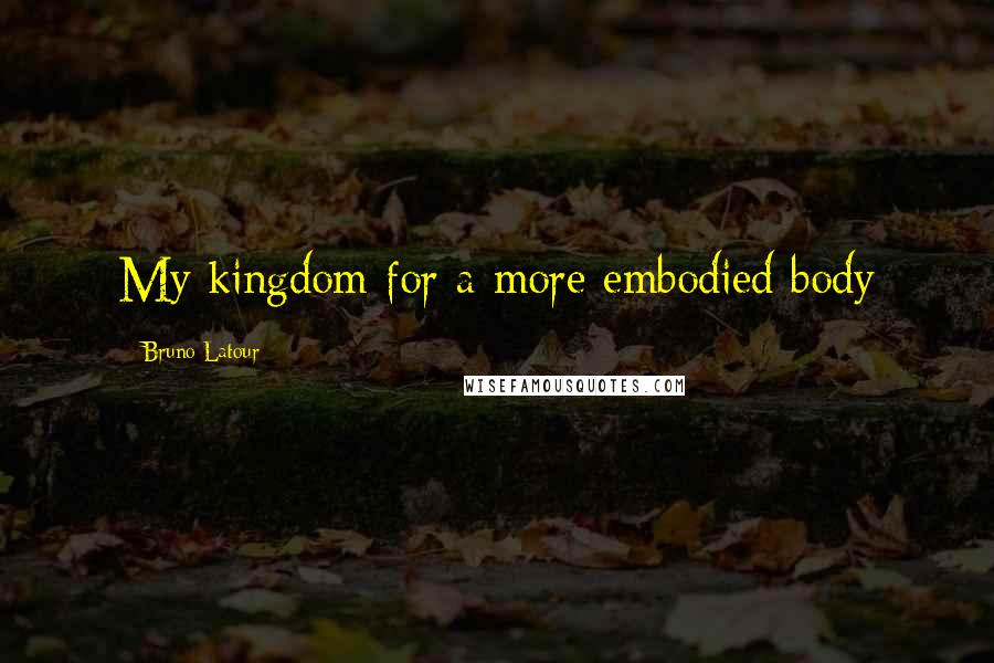 Bruno Latour Quotes: My kingdom for a more embodied body