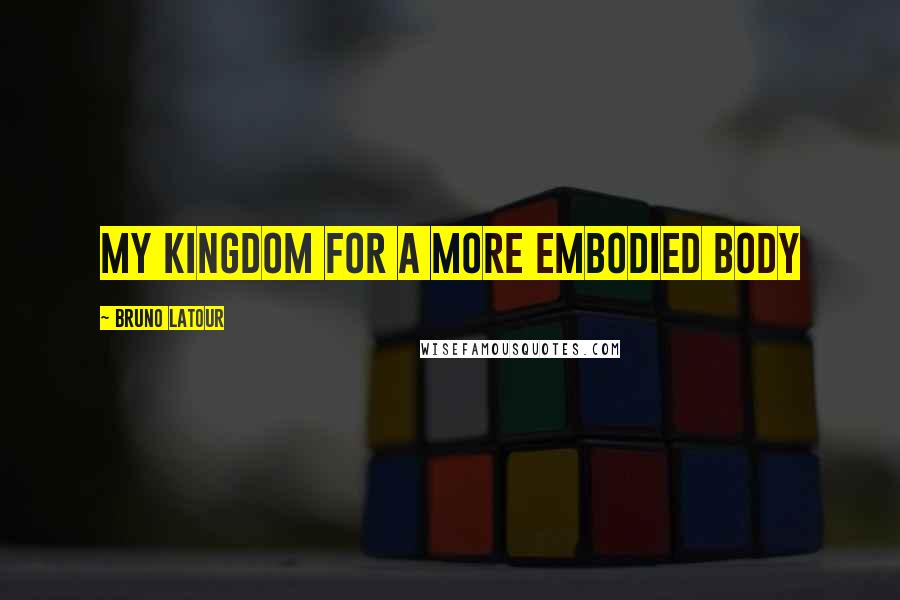 Bruno Latour Quotes: My kingdom for a more embodied body