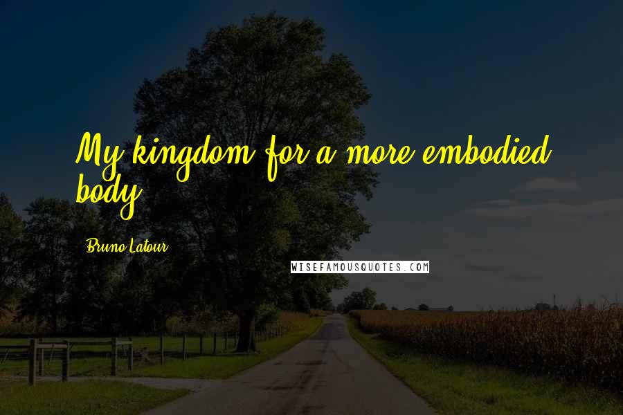 Bruno Latour Quotes: My kingdom for a more embodied body