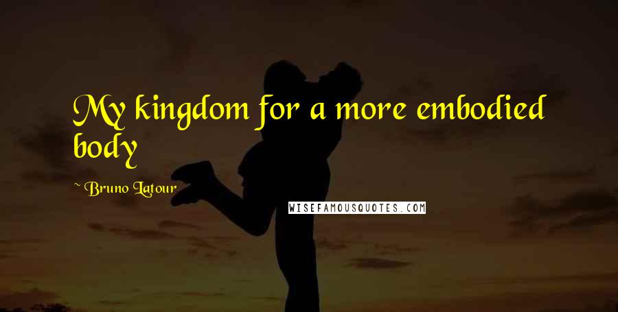 Bruno Latour Quotes: My kingdom for a more embodied body