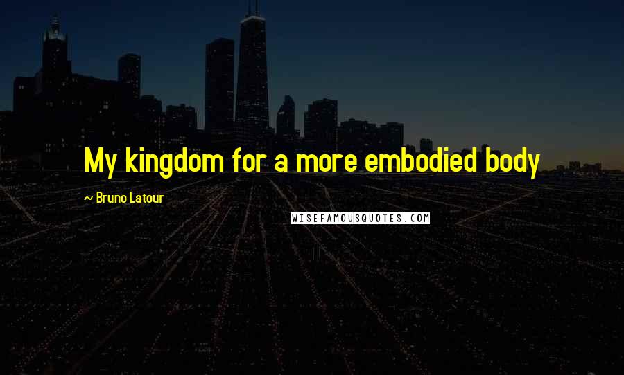 Bruno Latour Quotes: My kingdom for a more embodied body