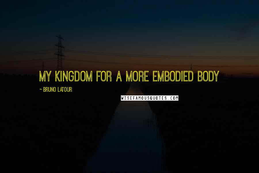 Bruno Latour Quotes: My kingdom for a more embodied body