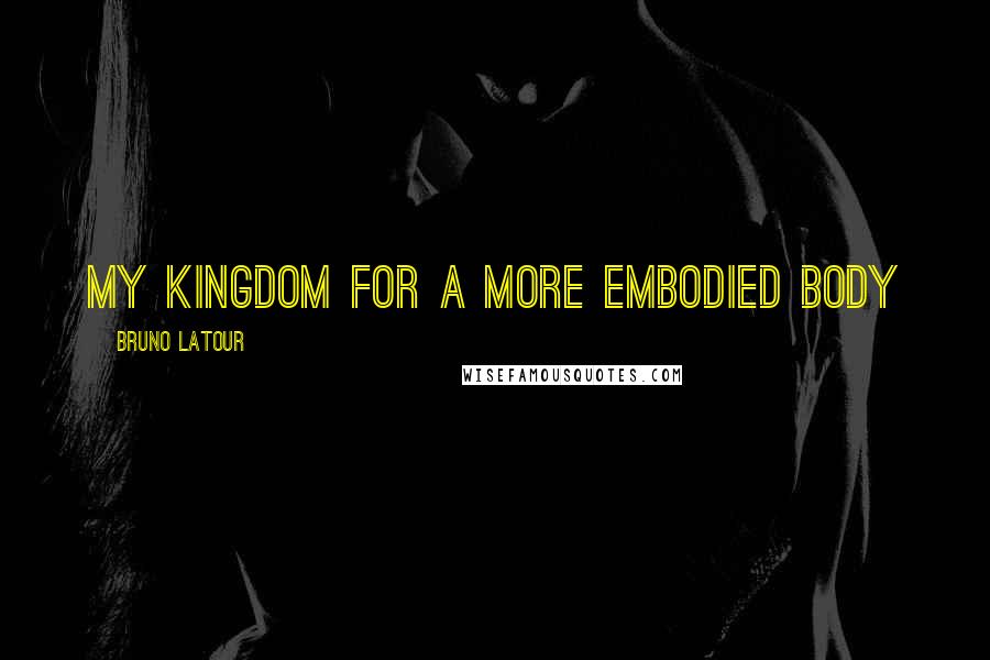 Bruno Latour Quotes: My kingdom for a more embodied body