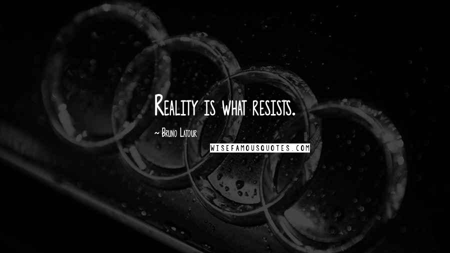 Bruno Latour Quotes: Reality is what resists.