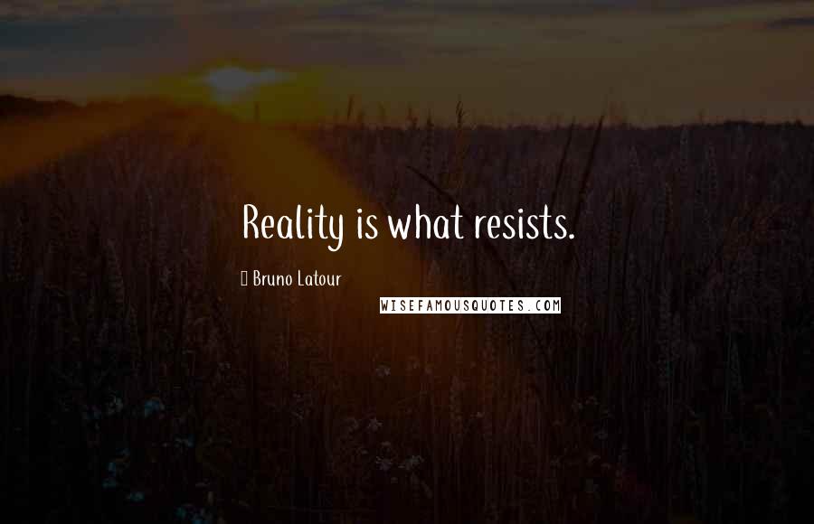 Bruno Latour Quotes: Reality is what resists.