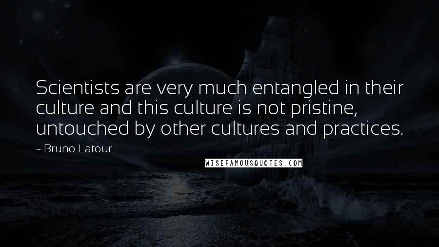 Bruno Latour Quotes: Scientists are very much entangled in their culture and this culture is not pristine, untouched by other cultures and practices.