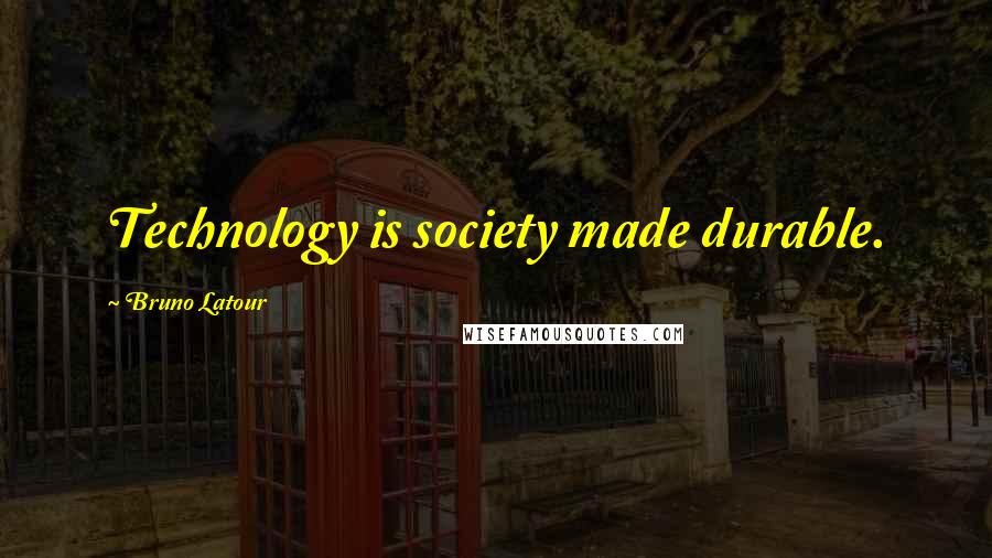 Bruno Latour Quotes: Technology is society made durable.