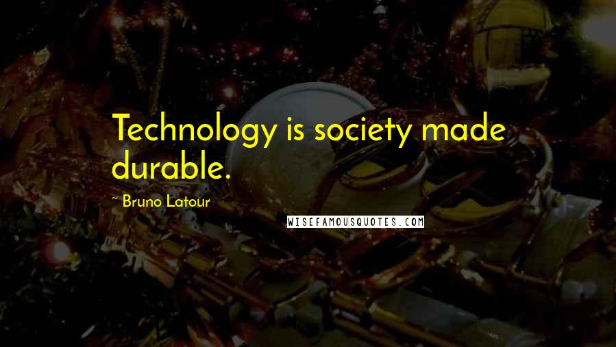 Bruno Latour Quotes: Technology is society made durable.