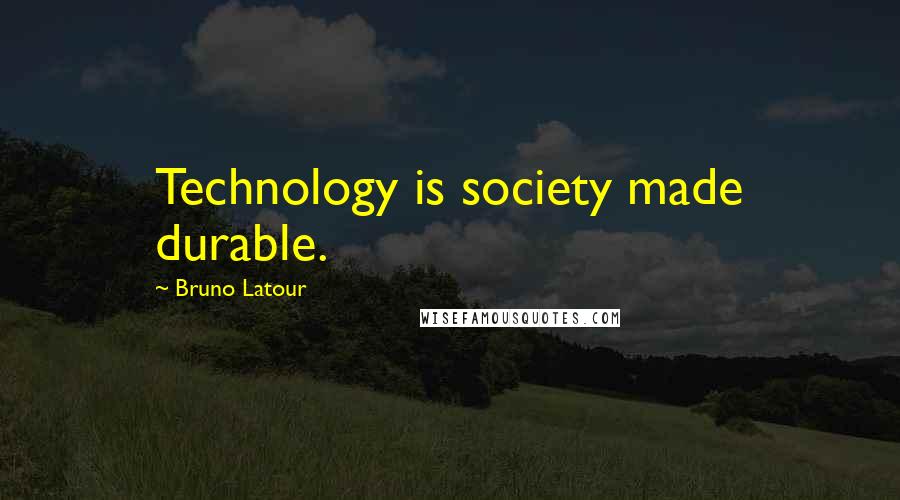 Bruno Latour Quotes: Technology is society made durable.