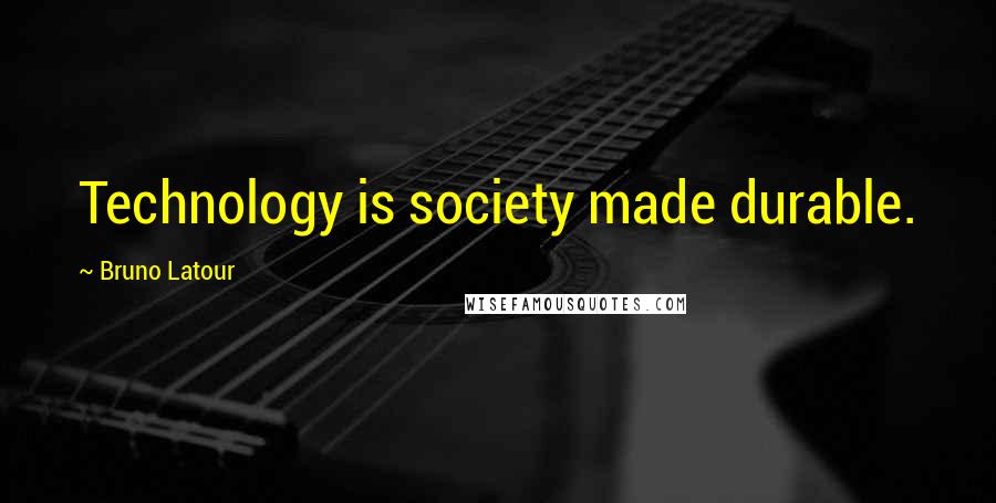 Bruno Latour Quotes: Technology is society made durable.