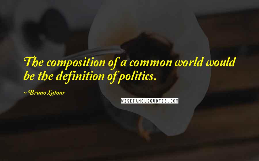 Bruno Latour Quotes: The composition of a common world would be the definition of politics.