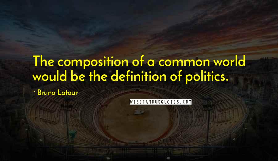 Bruno Latour Quotes: The composition of a common world would be the definition of politics.