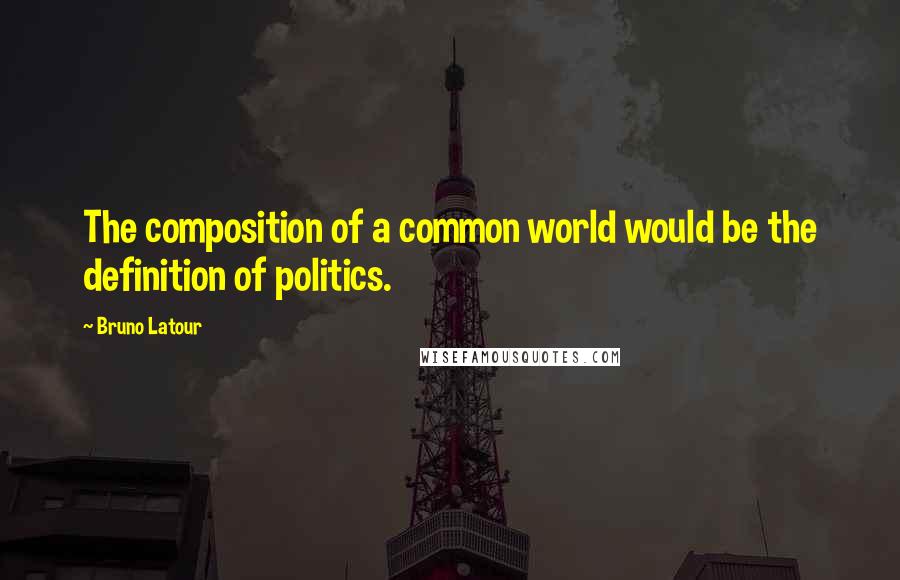 Bruno Latour Quotes: The composition of a common world would be the definition of politics.