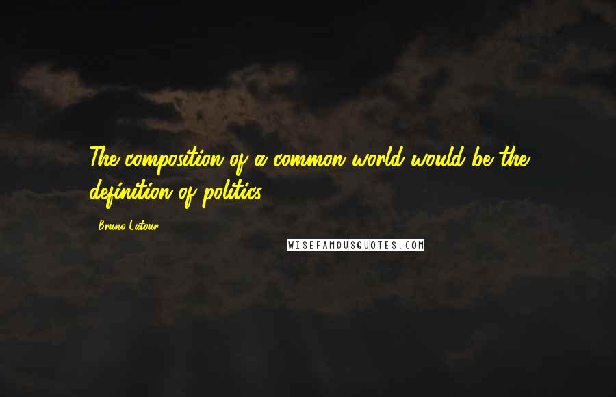 Bruno Latour Quotes: The composition of a common world would be the definition of politics.