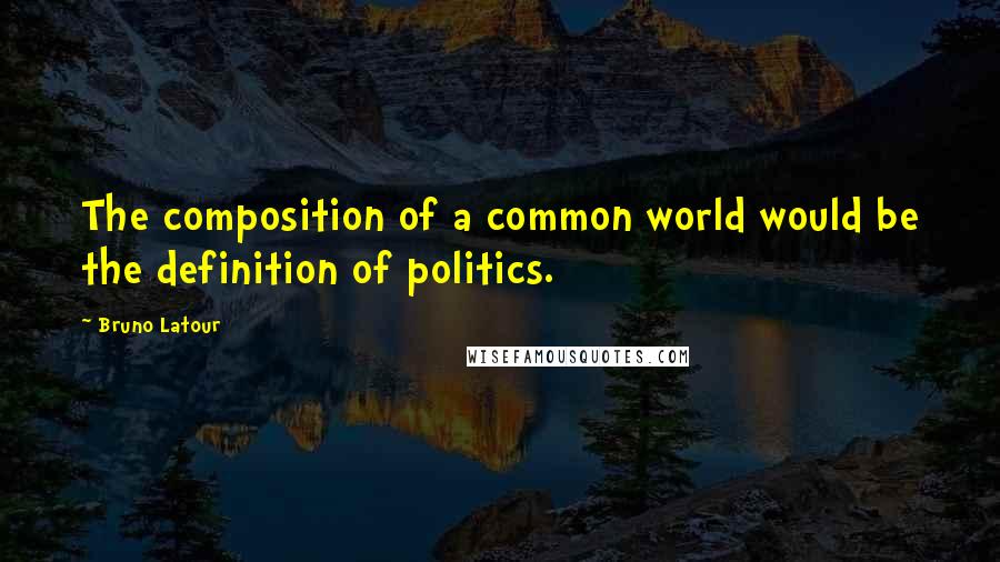 Bruno Latour Quotes: The composition of a common world would be the definition of politics.