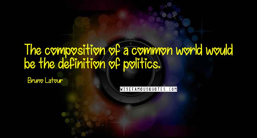 Bruno Latour Quotes: The composition of a common world would be the definition of politics.