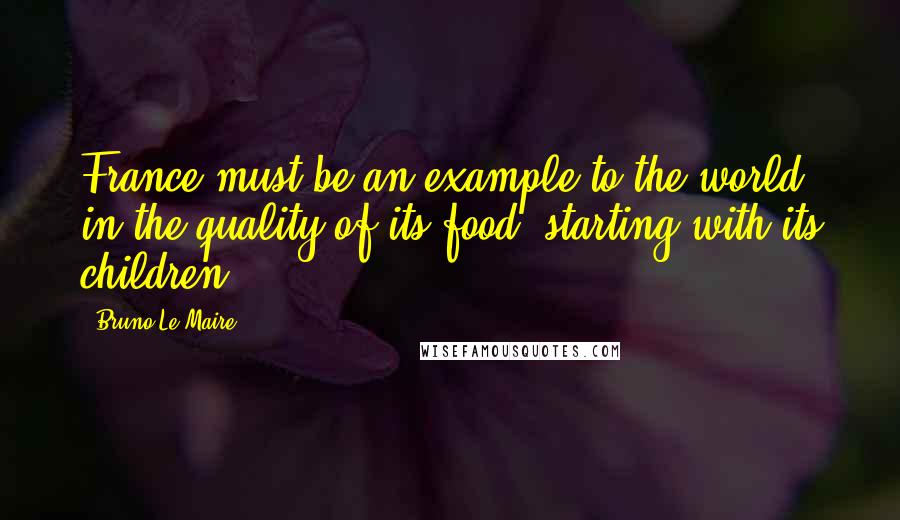 Bruno Le Maire Quotes: France must be an example to the world in the quality of its food, starting with its children,