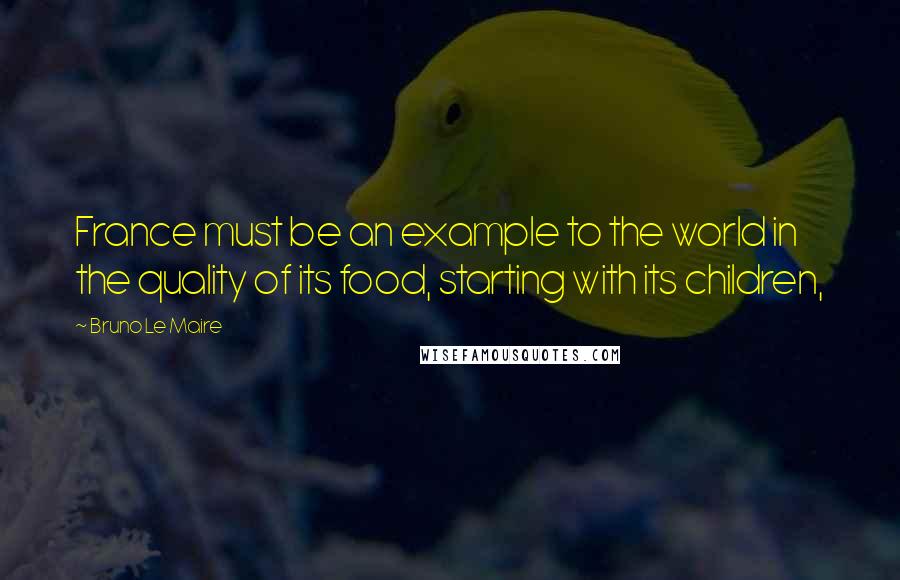 Bruno Le Maire Quotes: France must be an example to the world in the quality of its food, starting with its children,