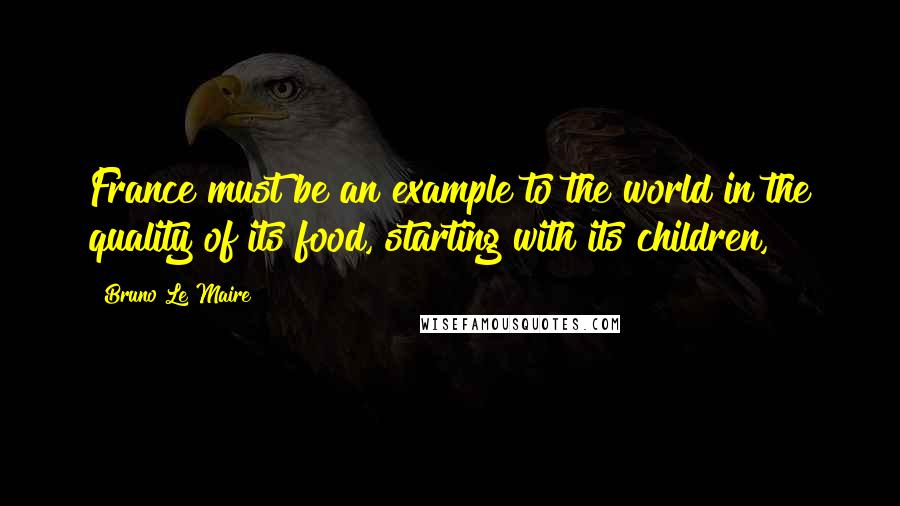 Bruno Le Maire Quotes: France must be an example to the world in the quality of its food, starting with its children,