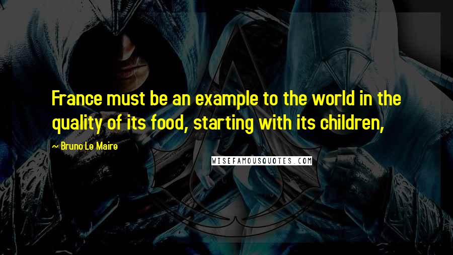 Bruno Le Maire Quotes: France must be an example to the world in the quality of its food, starting with its children,