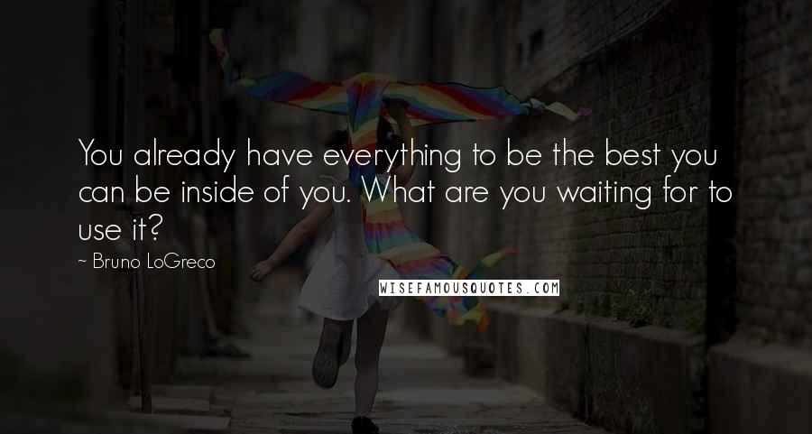 Bruno LoGreco Quotes: You already have everything to be the best you can be inside of you. What are you waiting for to use it?