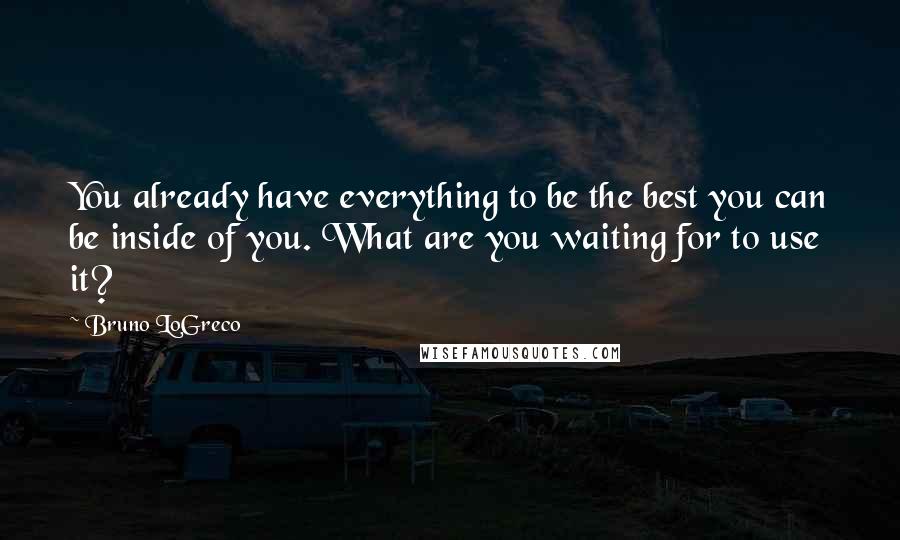 Bruno LoGreco Quotes: You already have everything to be the best you can be inside of you. What are you waiting for to use it?